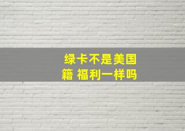 绿卡不是美国籍 福利一样吗